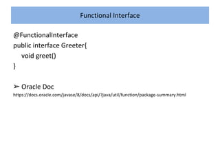 Functional Interface
@FunctionalInterface
public interface Greeter{
void greet()
}
➢ Oracle Doc
https://docs.oracle.com/javase/8/docs/api/?java/util/function/package-summary.html
 