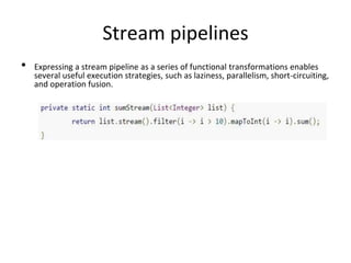 Stream pipelines
• Expressing a stream pipeline as a series of functional transformations enables
several useful execution strategies, such as laziness, parallelism, short-circuiting,
and operation fusion.
 