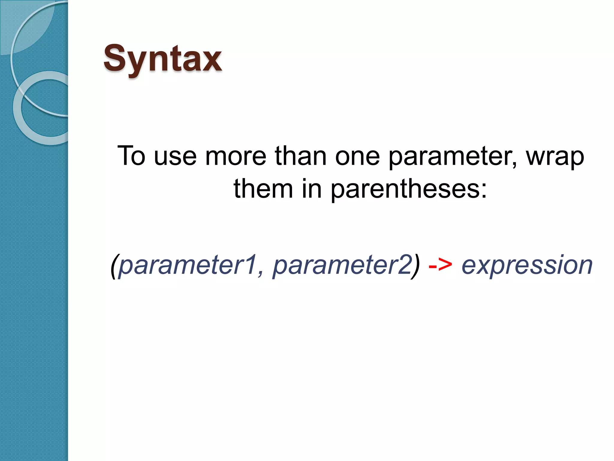 Syntax
To use more than one parameter, wrap
them in parentheses:
(parameter1, parameter2) -> expression
 