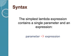 Syntax
The simplest lambda expression
contains a single parameter and an
expression:
parameter -> expression
 