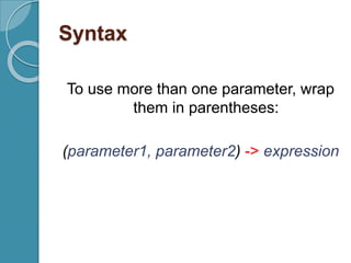 Syntax
To use more than one parameter, wrap
them in parentheses:
(parameter1, parameter2) -> expression
 