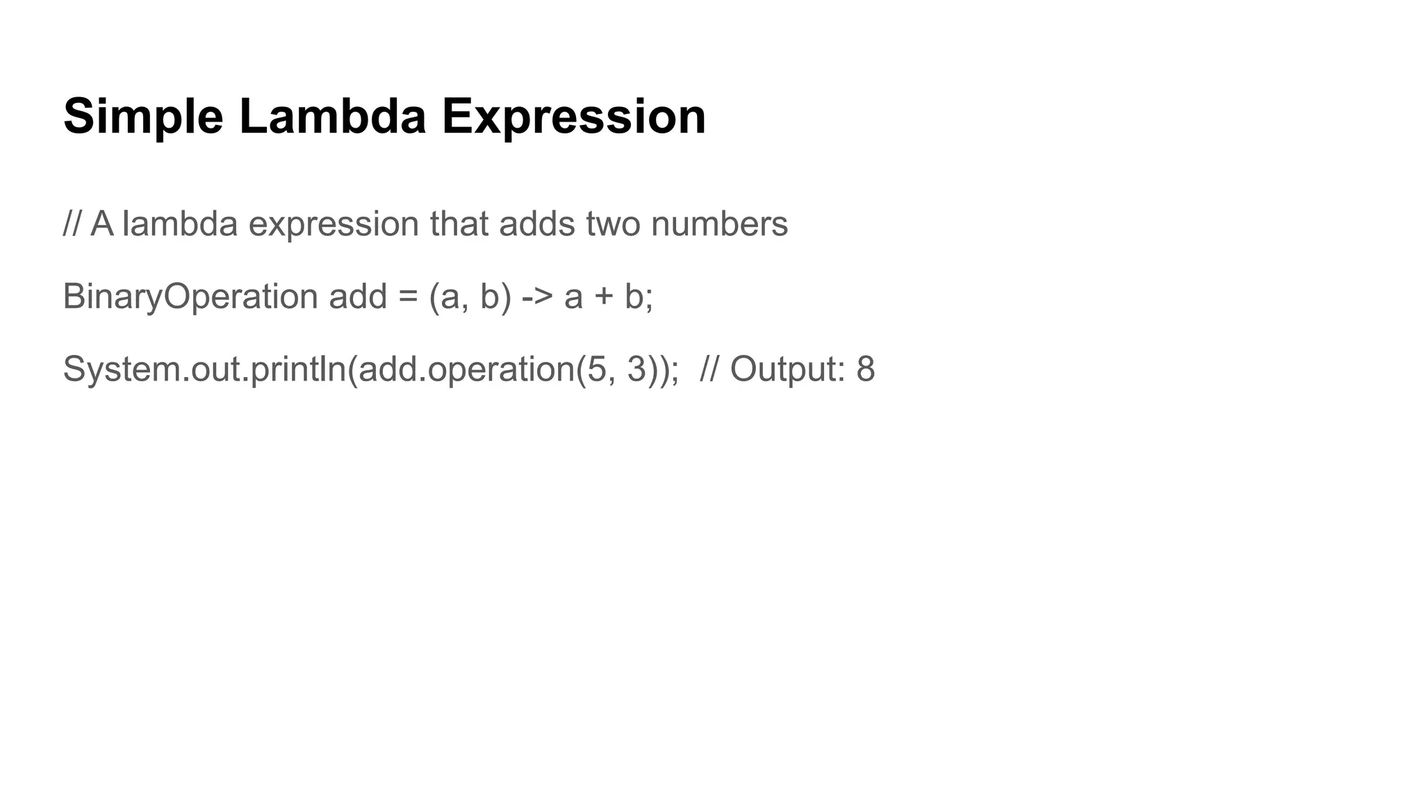 Simple Lambda Expression
// A lambda expression that adds two numbers
BinaryOperation add = (a, b) -> a + b;
System.out.println(add.operation(5, 3)); // Output: 8
 