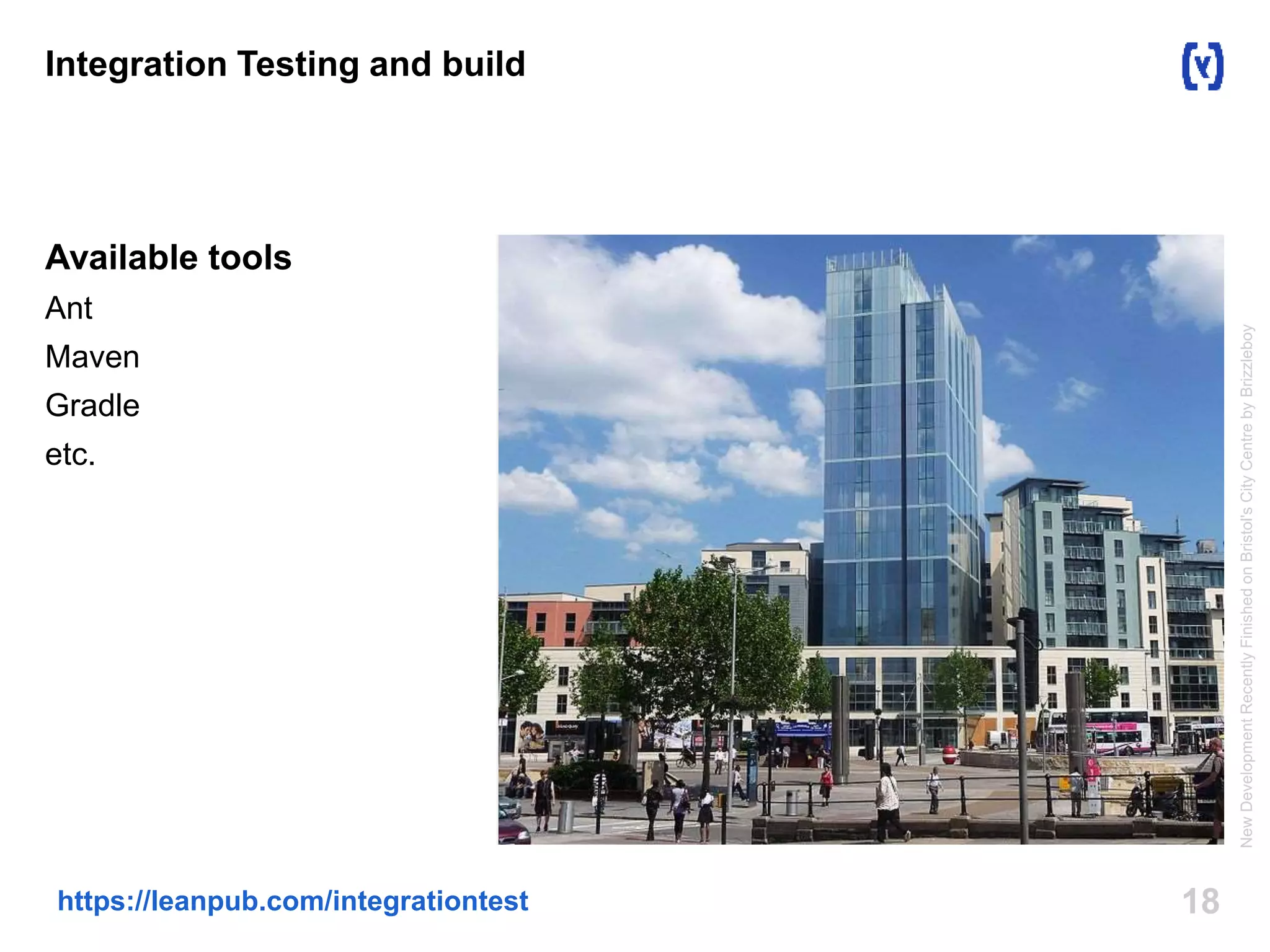 18https://leanpub.com/integrationtest
Integration Testing and build
Available tools
Ant
Maven
Gradle
etc.
NewDevelopmentRecentlyFinishedonBristol'sCityCentrebyBrizzleboy
 