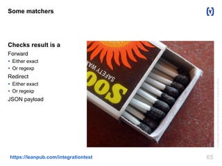 65https://leanpub.com/integrationtest
Some matchers
Checks result is a
Forward
 Either exact
 Or regexp
Redirect
 Either exact
 Or regexp
JSON payload
asafetywaxmatchboxandmatchesbyAathavanjaffna
 