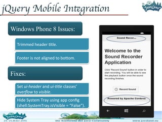 jQuery Mobile Integration
Windows Phone 8 Issues:
Fixes:
Trimmed header title.
Footer is not aligned to bottom.
Set ui-header and ui-title classes’
overflow to visible.
Hide System Tray using app config
(shell:SystemTray.isVisible = “False”).
 