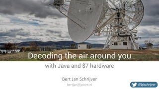 Decoding the air around you
with Java and $7 hardware
Bert	
  Jan	
  Schrijver
@bjschrijverbertjan@jpoint.nl
 