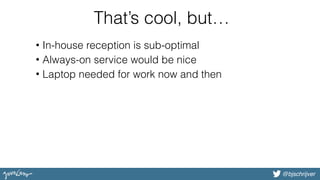 @bjschrijver@bjschrijver
That’s cool, but…
• In-house reception is sub-optimal
• Always-on service would be nice
• Laptop needed for work now and then
 