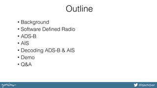 @bjschrijver@bjschrijver
Outline
• Background
• Software Defined Radio
• ADS-B
• AIS
• Decoding ADS-B & AIS
• Demo
• Q&A
 