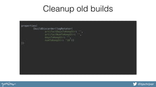 @bjschrijver
Cleanup old builds
properties( 
[buildDiscarder(logRotator( 
artifactDaysToKeepStr: '',  
artifactNumToKeepStr: '',  
daysToKeepStr: '',  
numToKeepStr: '10')) 
])
 