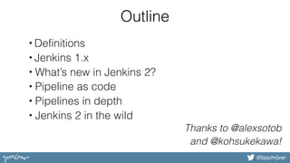 @bjschrijver
Outline
• Definitions
• Jenkins 1.x
• What’s new in Jenkins 2?
• Pipeline as code
• Pipelines in depth
• Jenkins 2 in the wild
Thanks to @alexsotob
and @kohsukekawa!
 