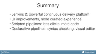 @bjschrijver
Summary
• Jenkins 2: powerful continuous delivery platform
• UI improvements, more curated experience
• Scripted pipelines: less clicks, more code
• Declarative pipelines: syntax checking, visual editor
 