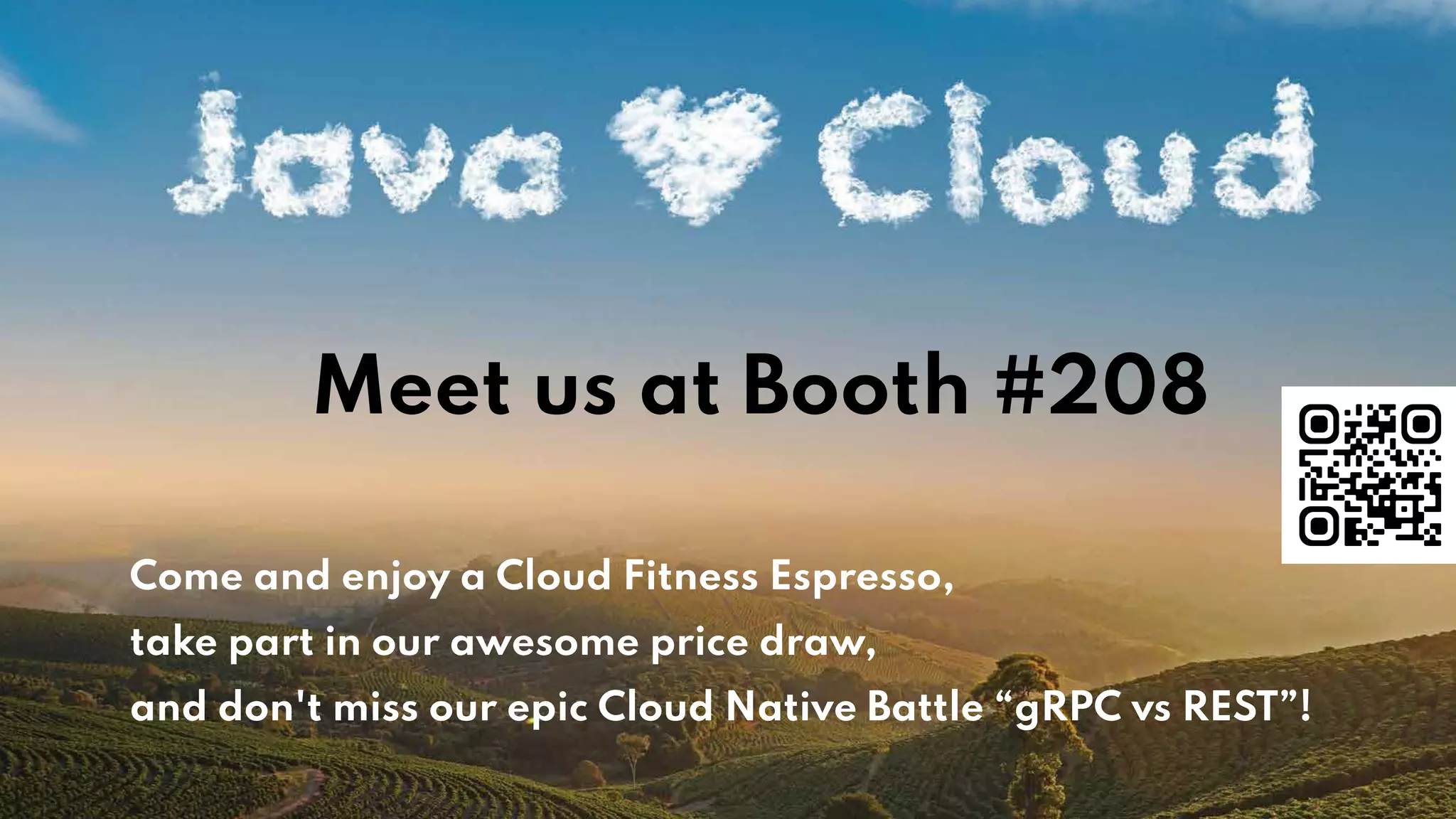 Come and enjoy a Cloud Fitness Espresso,
take part in our awesome price draw,
and don't miss our epic Cloud Native Battle “gRPC vs REST”!
Meet us at Booth #208
 