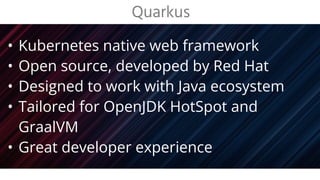 • Kubernetes native web framework
• Open source, developed by Red Hat
• Designed to work with Java ecosystem
• Tailored for OpenJDK HotSpot and
GraalVM
• Great developer experience
Quarkus
 