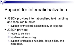 Support for Internationalization J2SDK provides internationalized text handling and resource bundles.  support for the bidirectional display of text lines J2SDK provides  resource bundles locale-sensitive sorting support for localized numbers, dates, times, and messages.  