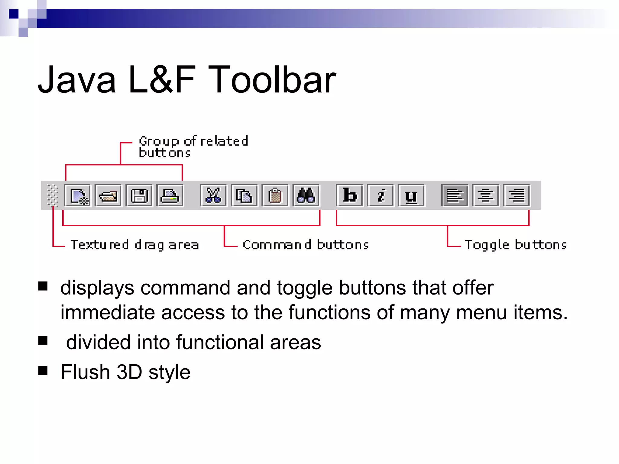 Java L&F Toolbar displays command and toggle buttons that offer immediate access to the functions of many menu items.  divided into functional areas Flush 3D style 