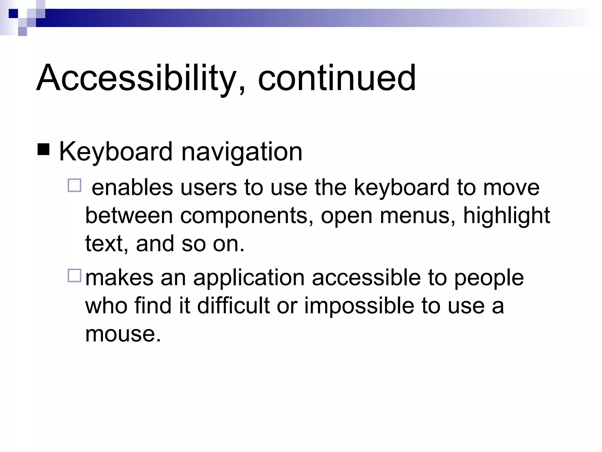 Accessibility, continued Keyboard navigation enables users to use the keyboard to move between components, open menus, highlight text, and so on.  makes an application accessible to people who find it difficult or impossible to use a mouse.  