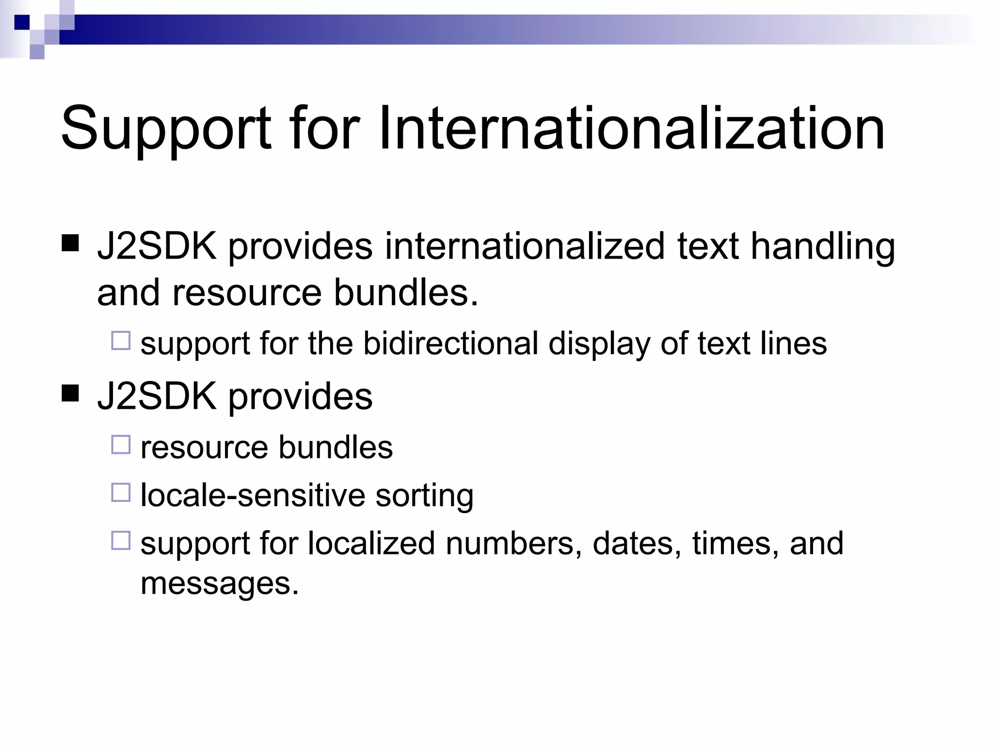Support for Internationalization J2SDK provides internationalized text handling and resource bundles.  support for the bidirectional display of text lines J2SDK provides  resource bundles locale-sensitive sorting support for localized numbers, dates, times, and messages.  