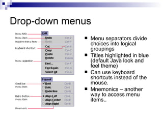 Drop-down menus Menu separators divide choices into logical groupings Titles highlighted in blue (default Java look and feel theme) Can use keyboard shortcuts instead of the mouse.  Mnemonics – another way to access menu items..  