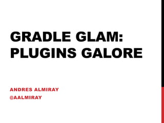 GRADLE GLAM:
PLUGINS GALORE
ANDRES ALMIRAY
@AALMIRAY
 