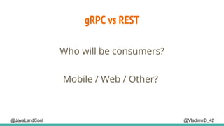 gRPC vs REST
@VladimirD_42
Who will be consumers?
Mobile / Web / Other?
@JavaLandConf
 