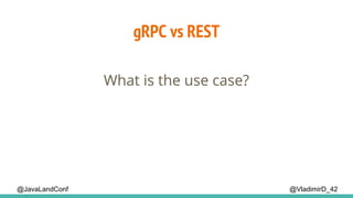 gRPC vs REST
@VladimirD_42
What is the use case?
@JavaLandConf
 