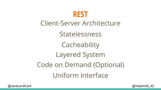 REST
@VladimirD_42
Client-Server Architecture
Cacheability
Layered System
Statelessness
Code on Demand (Optional)
Uniform Interface
@JavaLandConf
 