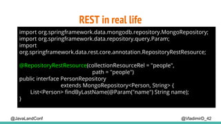 @VladimirD_42
import org.springframework.data.mongodb.repository.MongoRepository;
import org.springframework.data.repository.query.Param;
import
org.springframework.data.rest.core.annotation.RepositoryRestResource;
@RepositoryRestResource(collectionResourceRel = "people",
path = "people")
public interface PersonRepository
extends MongoRepository<Person, String> {
List<Person> findByLastName(@Param("name") String name);
}
REST in real life
@JavaLandConf
 