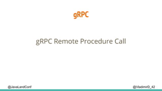 gRPC
@VladimirD_42
gRPC Remote Procedure Call
@JavaLandConf
 