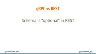 @VladimirD_42@JavaLandConf
gRPC vs REST
Schema is “optional” in REST
 
