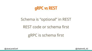 @VladimirD_42@JavaLandConf
gRPC vs REST
Schema is “optional” in REST
REST code or schema first
gRPC is schema first
 
