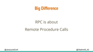Big Difference
@VladimirD_42@JavaLandConf
RPC is about
Remote Procedure Calls
 