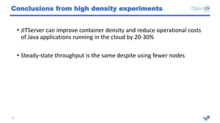 Conclusions from high density experiments
• JITServer can improve container density and reduce operational costs
of Java applications running in the cloud by 20-30%
• Steady-state throughput is the same despite using fewer nodes
35
 