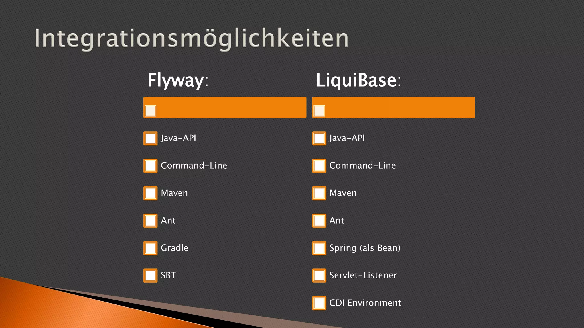 Flyway:
Java-API
Command-Line
Maven
Ant
Gradle
SBT
LiquiBase:
Java-API
Command-Line
Maven
Ant
Spring (als Bean)
Servlet-Listener
CDI Environment
 