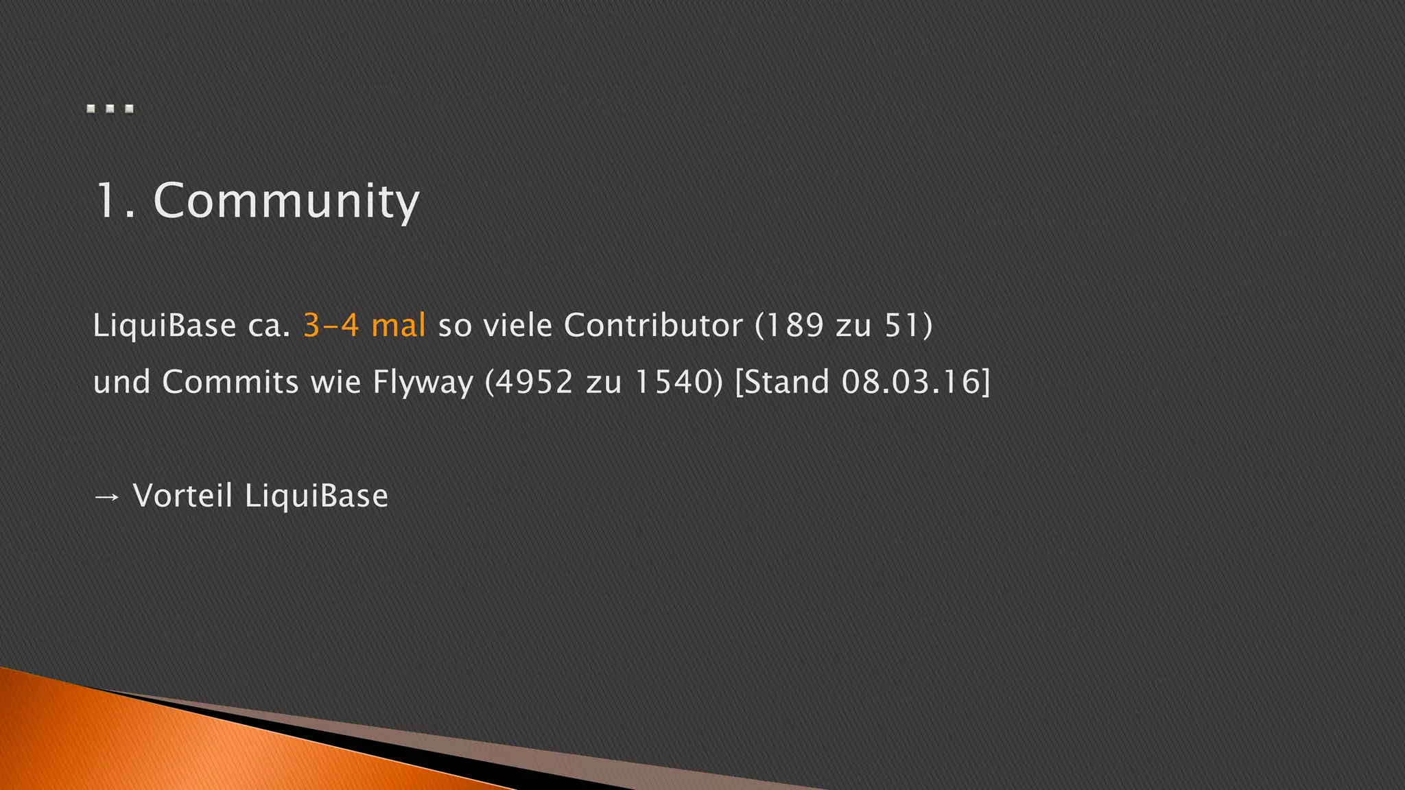 1. Community
LiquiBase ca. 3-4 mal so viele Contributor (189 zu 51)
und Commits wie Flyway (4952 zu 1540) [Stand 08.03.16]
→ Vorteil LiquiBase
 