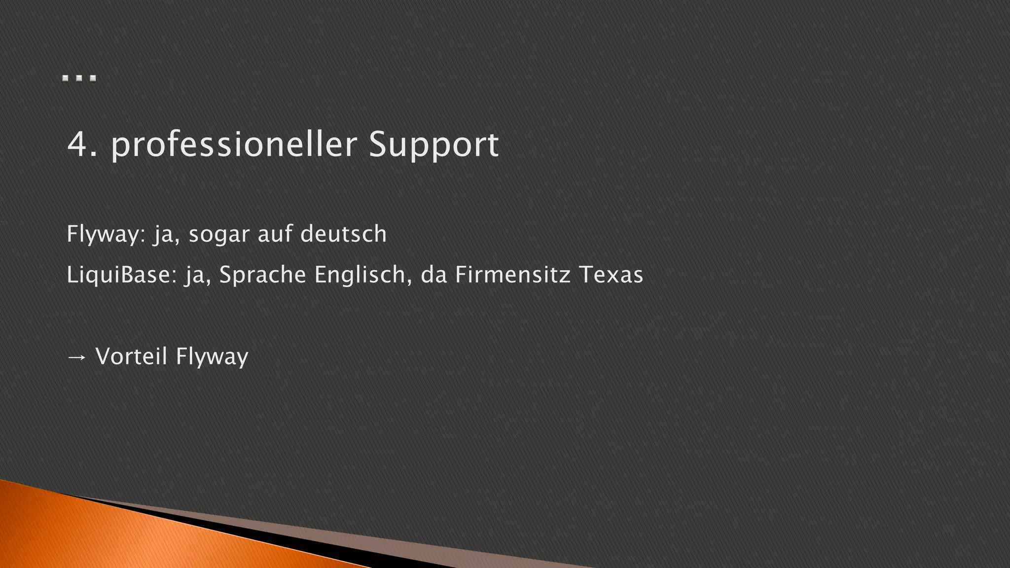 4. professioneller Support
Flyway: ja, sogar auf deutsch
LiquiBase: ja, Sprache Englisch, da Firmensitz Texas
→ Vorteil Flyway
 