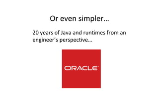 Or	
  even	
  simpler…	
  
20	
  years	
  of	
  Java	
  and	
  runMmes	
  from	
  an	
  
engineer’s	
  perspecMve…	
  
 