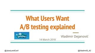What Users Want
A/B testing explained
Vladimir DejanovićJavaLand
14 March 2018
@VladimirD_42@JavaLandConf
 