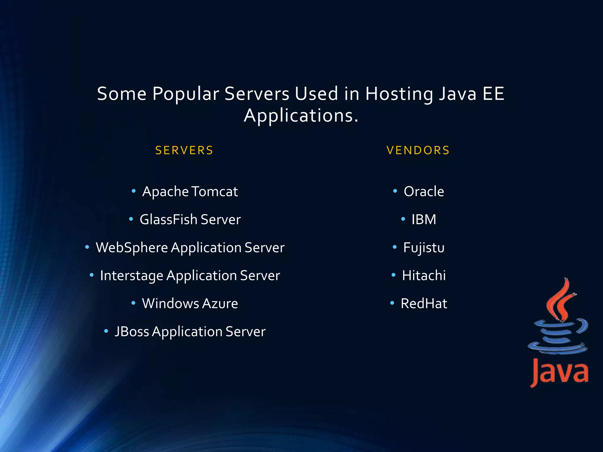 Some Popular Servers Used in Hosting Java EE
Applications.
SERVERS
• ApacheTomcat
• GlassFish Server
• WebSphere Application Server
• Interstage Application Server
• Windows Azure
• JBossApplication Server
VENDORS
• Oracle
• IBM
• Fujistu
• Hitachi
• RedHat
 