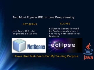 Two Most Popular IDE for Java Programming
Net Beans IDE is for
Beginners & Students
ECLIPSENET BEANS
Eclipse is Generally used
by Professionals since it
has many enterprise level
features
I Have Used Net-Beans For My Training Purpose
 
