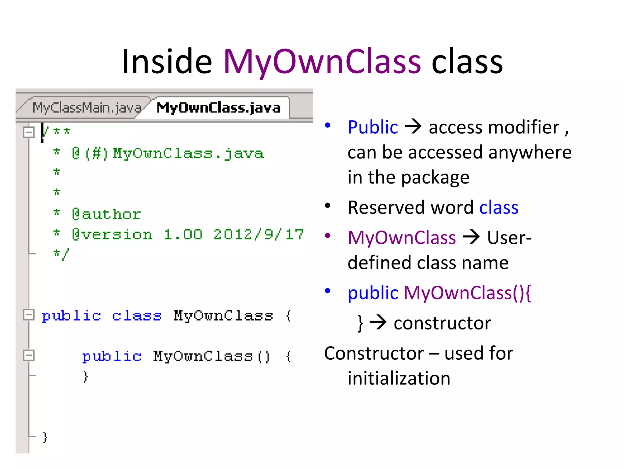 Inside MyOwnClass class
• Public  access modifier ,
can be accessed anywhere
in the package
• Reserved word class
• MyOwnClass  User-
defined class name
• public MyOwnClass(){
}  constructor
Constructor – used for
initialization
 