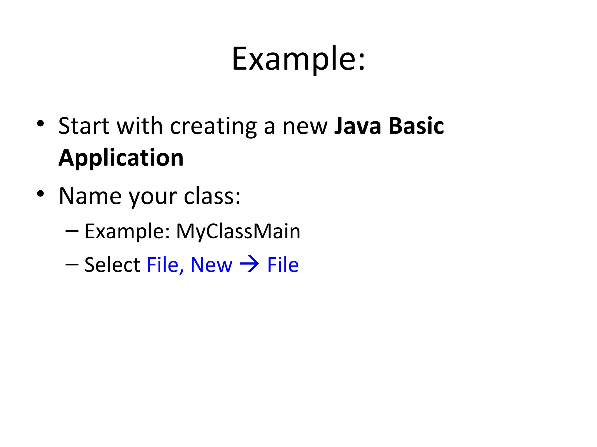 Example:
• Start with creating a new Java Basic
Application
• Name your class:
– Example: MyClassMain
– Select File, New  File
 
