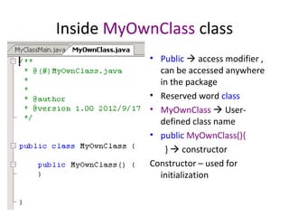Inside MyOwnClass class
• Public  access modifier ,
can be accessed anywhere
in the package
• Reserved word class
• MyOwnClass  User-
defined class name
• public MyOwnClass(){
}  constructor
Constructor – used for
initialization
 