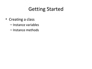 Getting Started
• Creating a class
– Instance variables
– Instance methods
 