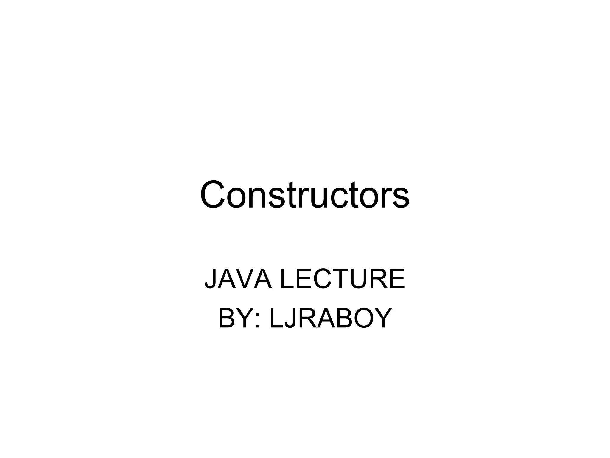 Constructors JAVA LECTURE BY: LJRABOY 