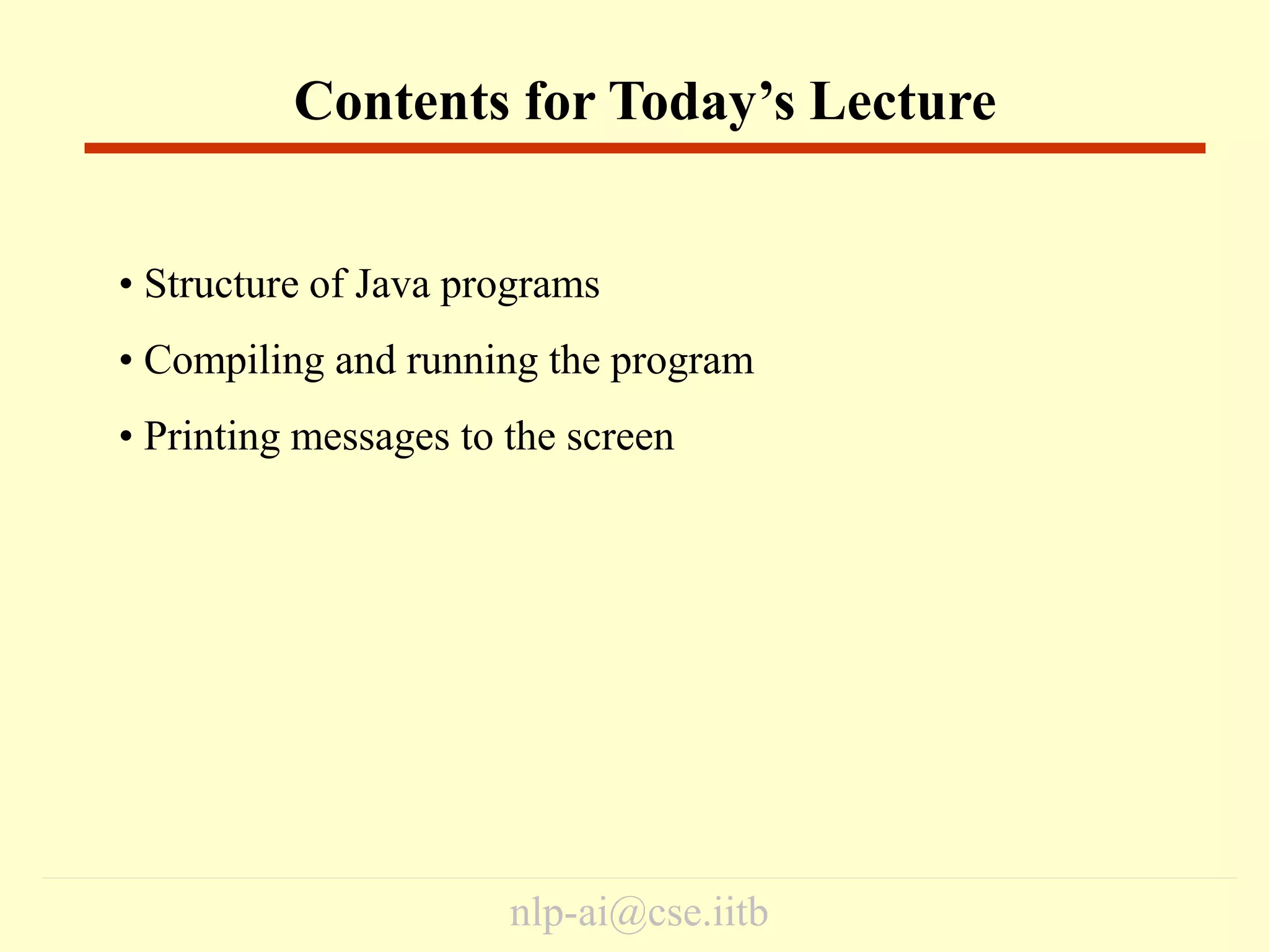 nlp-ai@cse.iitb
• Structure of Java programs
• Compiling and running the program
• Printing messages to the screen
Contents for Today’s Lecture
 