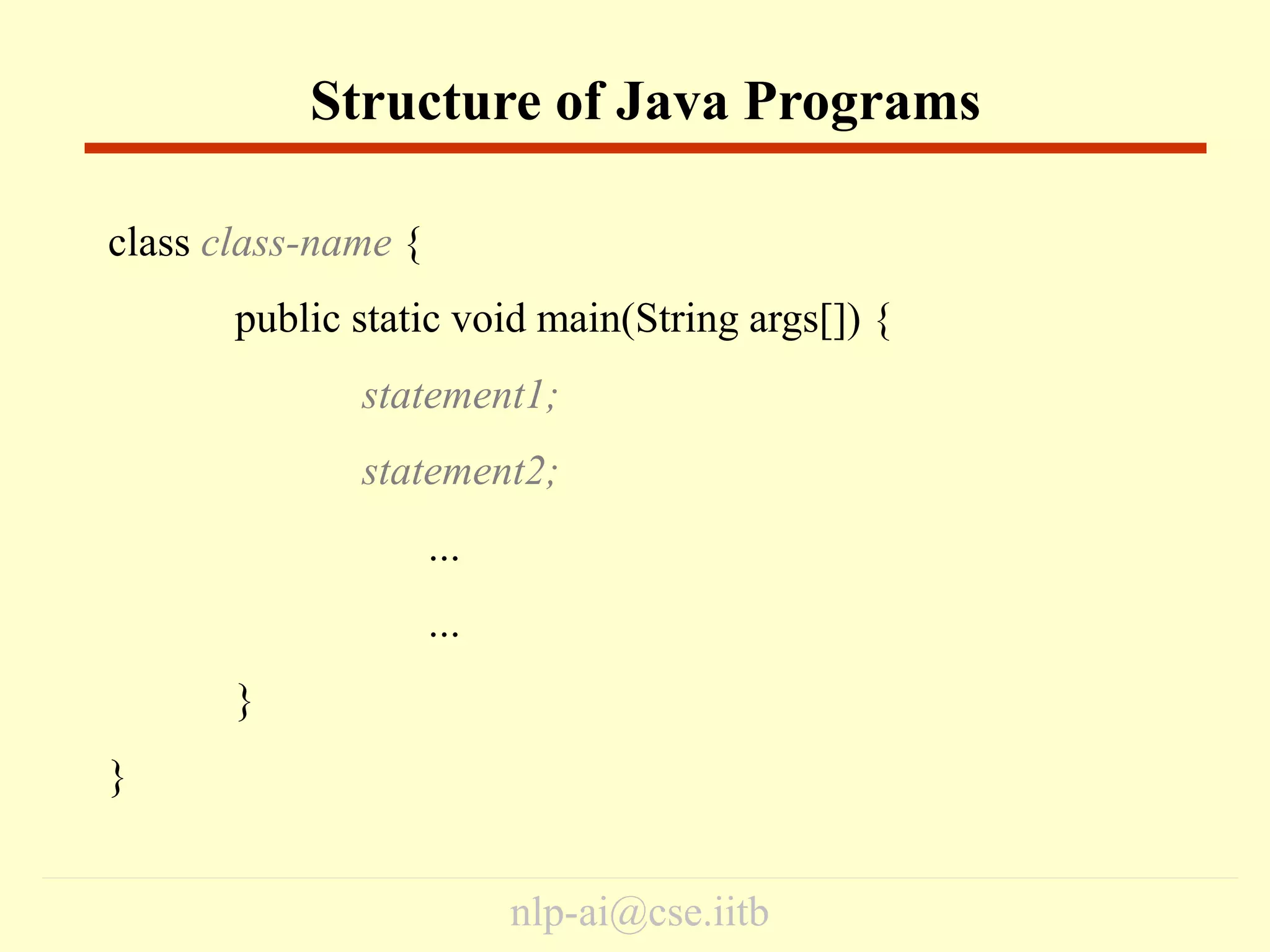 nlp-ai@cse.iitb
class class-name {
public static void main(String args[]) {
statement1;
statement2;
…
…
}
}
Structure of Java Programs
 