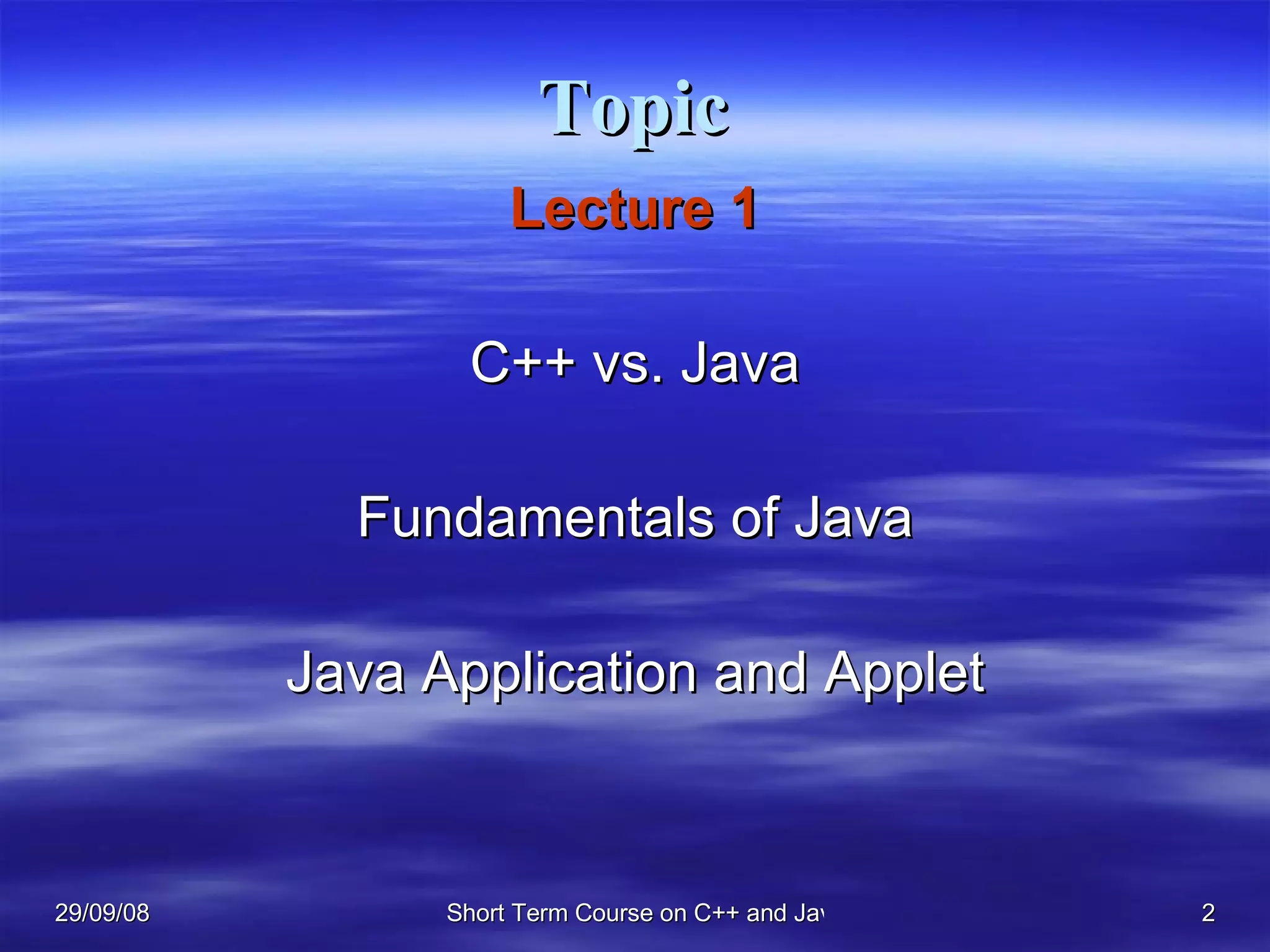 Topic Lecture 1 C++ vs. Java Fundamentals of Java Java Application and Applet 