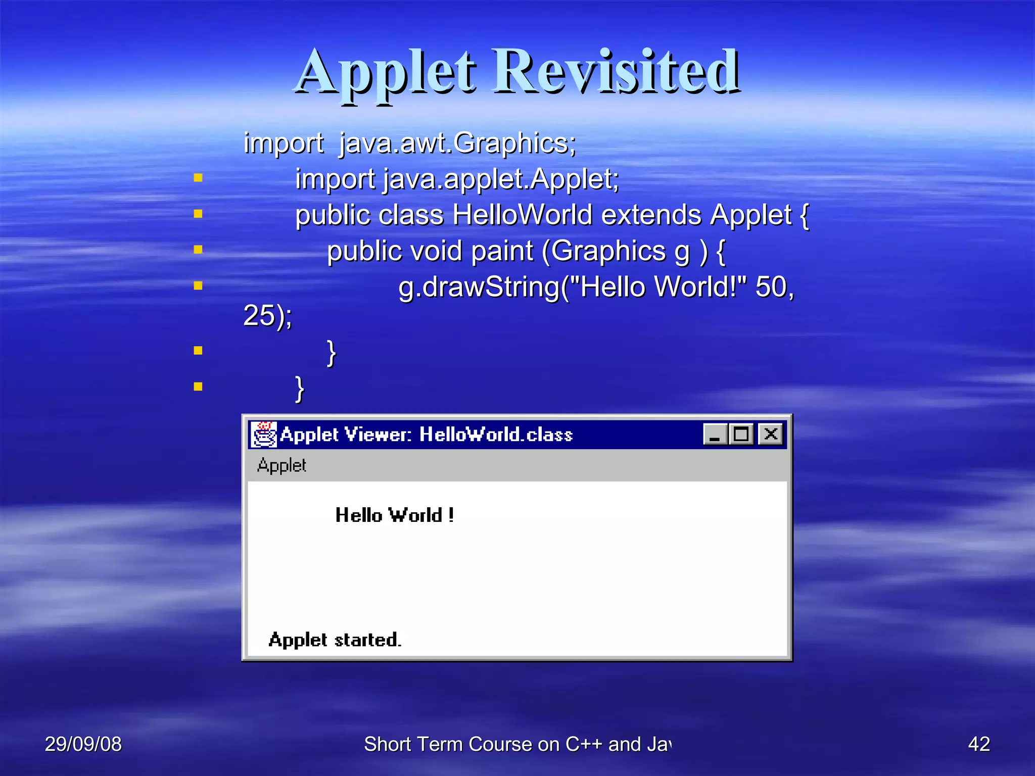 Applet Revisited import  java.awt.Graphics; import java.applet.Applet; public class HelloWorld extends Applet {   public void paint (Graphics g ) { g.drawString(&quot;Hello World!&quot; 50, 25);    } } 