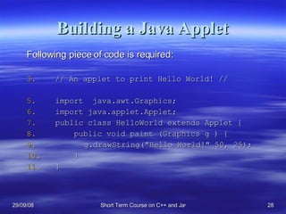 Building a Java Applet Following piece of code is required: // An applet to print Hello World! //  import  java.awt.Graphics; import java.applet.Applet; public class HelloWorld extends Applet {   public void paint (Graphics g ) { g.drawString(&quot;Hello World!&quot; 50, 25);    } } 