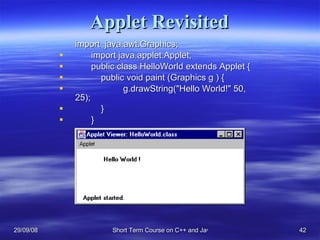 Applet Revisited import  java.awt.Graphics; import java.applet.Applet; public class HelloWorld extends Applet {   public void paint (Graphics g ) { g.drawString(&quot;Hello World!&quot; 50, 25);    } } 